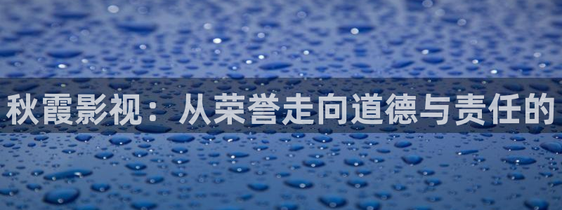 www1515com四虎影院：秋霞影视：从荣誉走向道德与责任的