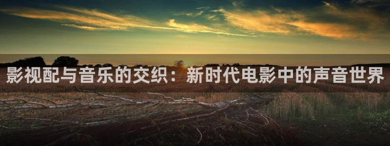 四虎影院在线免费播放：影视配与音乐的交织：新时代电影中的声音世界