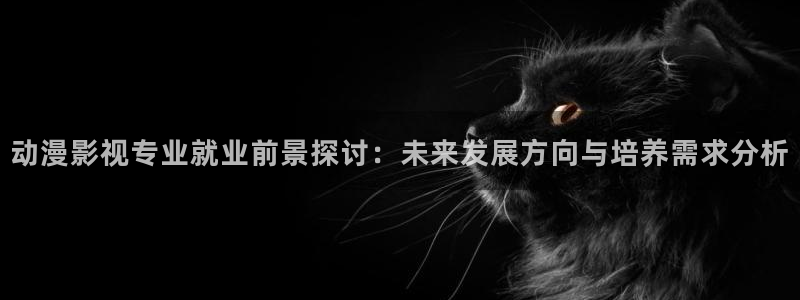 四虎电影精品：动漫影视专业就业前景探讨：未来发展方向与培养需求分析