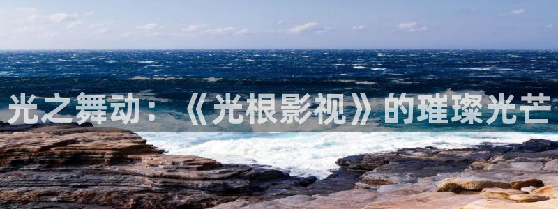 四虎影院永久：光之舞动：《光根影视》的璀璨光芒