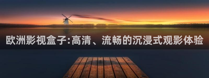 四虎影院观看视频在线观看视频：欧洲影视盒子:高清、流畅的沉浸式观影体验