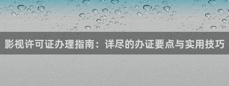 谁有四虎影院网址：影视许可证办理指南：详尽的办证要点与实用技巧